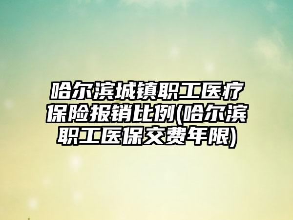 哈尔滨城镇职工医疗保险报销比例(哈尔滨职工医保交费年限)-第1张图片-海印网