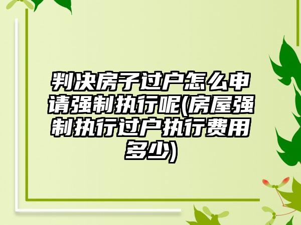 判决房子过户怎么申请强制执行呢(房屋强制执行过户执行费用多少)-第1张图片-海印网