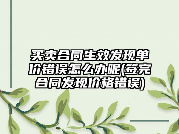 买卖合同生效发现单价错误怎么办呢(签完合同发现价格错误)-第1张图片-海印网