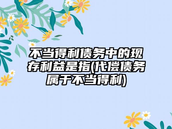 不当得利债务中的现存利益是指(代偿债务属于不当得利)-第1张图片-海印网