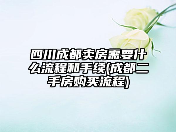 四川成都卖房需要什么流程和手续(成都二手房购买流程)-第1张图片-海印网