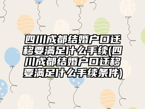 四川成都结婚户口迁移要满足什么手续(四川成都结婚户口迁移要满足什么手续条件)