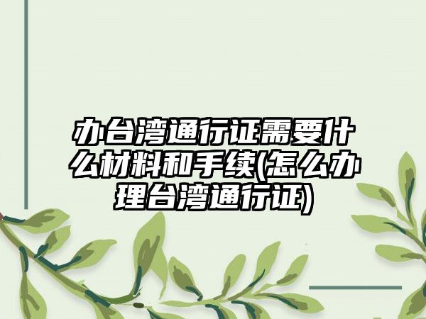 办台湾通行证需要什么材料和手续(怎么办理台湾通行证)