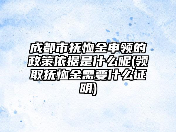 成都市抚恤金申领的政策依据是什么呢(领取抚恤金需要什么证明)-第1张图片-海印网