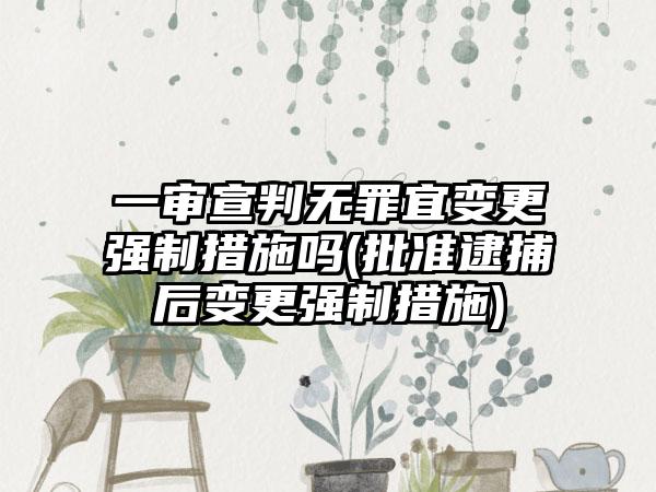 一审宣判无罪宜变更强制措施吗(批准逮捕后变更强制措施)-第1张图片-海印网