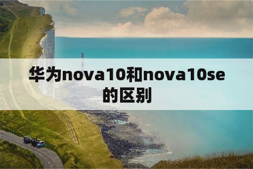 华为nova10和nova10se的区别-第1张图片-海印网