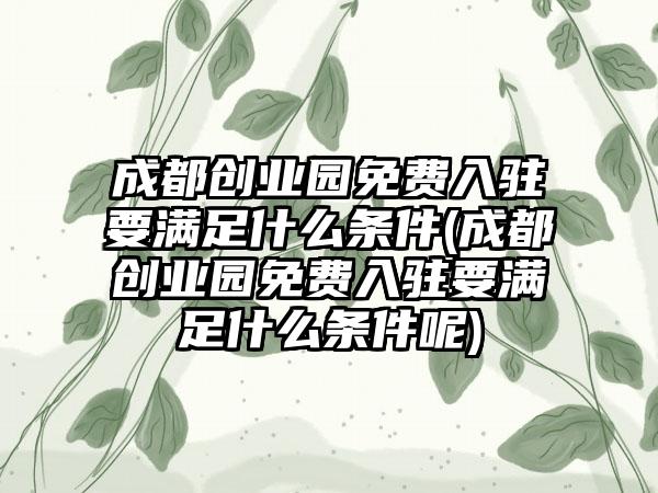 成都创业园免费入驻要满足什么条件(成都创业园免费入驻要满足什么条件呢)-第1张图片-海印网