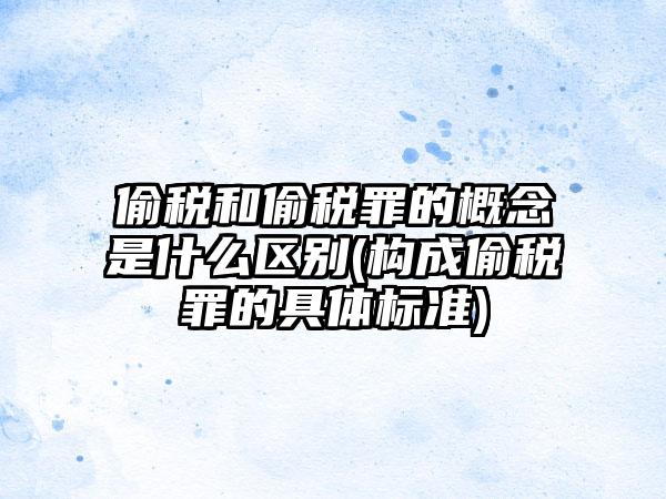 偷税和偷税罪的概念是什么区别(构成偷税罪的具体标准)-第1张图片-海印网