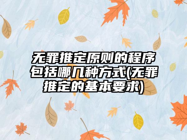 无罪推定原则的程序包括哪几种方式(无罪推定的基本要求)