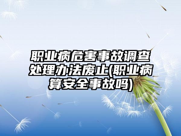 职业病危害事故调查处理办法废止(职业病算安全事故吗)