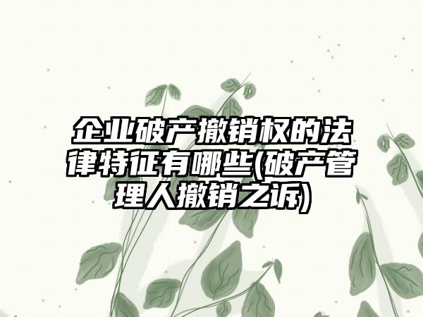 企业破产撤销权的法律特征有哪些(破产管理人撤销之诉)-第1张图片-海印网