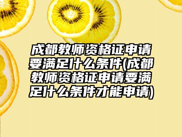 成都教师资格证申请要满足什么条件(成都教师资格证申请要满足什么条件才能申请)-第1张图片-海印网