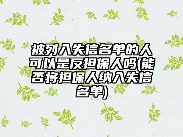 被列入失信名单的人可以是反担保人吗(能否将担保人纳入失信名单)