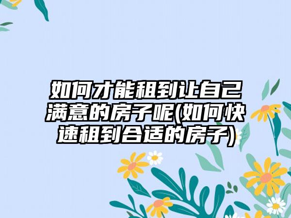 如何才能租到让自己满意的房子呢(如何快速租到合适的房子)-第1张图片-海印网