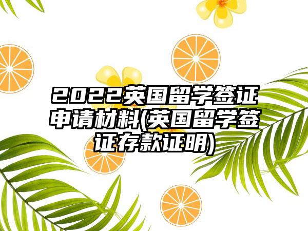 2022英国留学签证申请材料(英国留学签证存款证明)-第1张图片-海印网