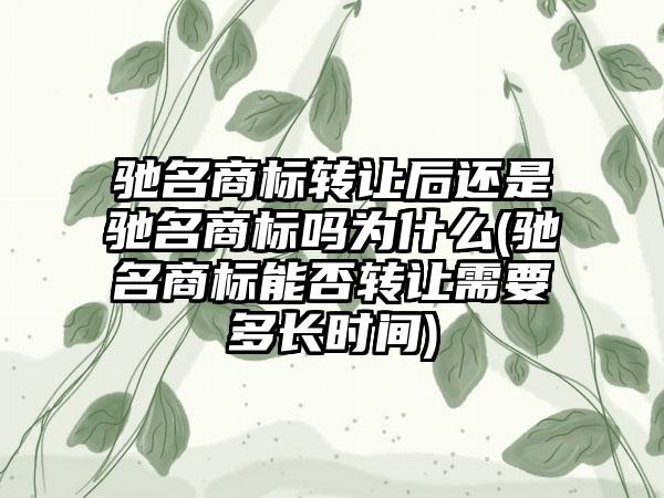 驰名商标转让后还是驰名商标吗为什么(驰名商标能否转让需要多长时间)