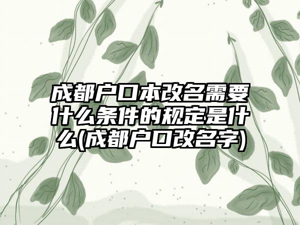 成都户口本改名需要什么条件的规定是什么(成都户口改名字)-第1张图片-海印网