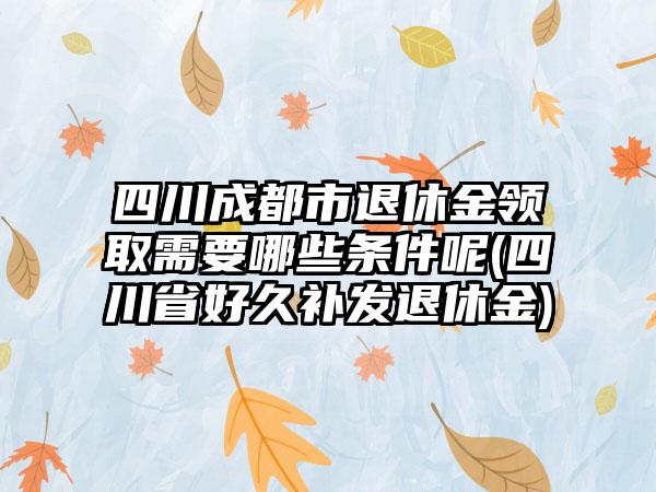 四川成都市退休金领取需要哪些条件呢(四川省好久补发退休金)-第1张图片-海印网