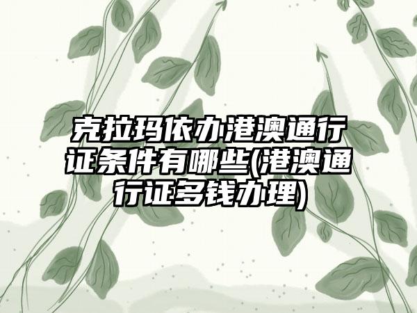 克拉玛依办港澳通行证条件有哪些(港澳通行证多钱办理)-第1张图片-海印网