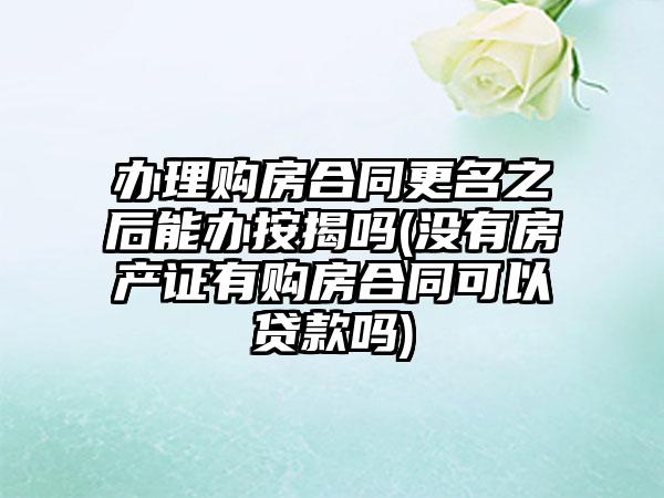 办理购房合同更名之后能办按揭吗(没有房产证有购房合同可以贷款吗)