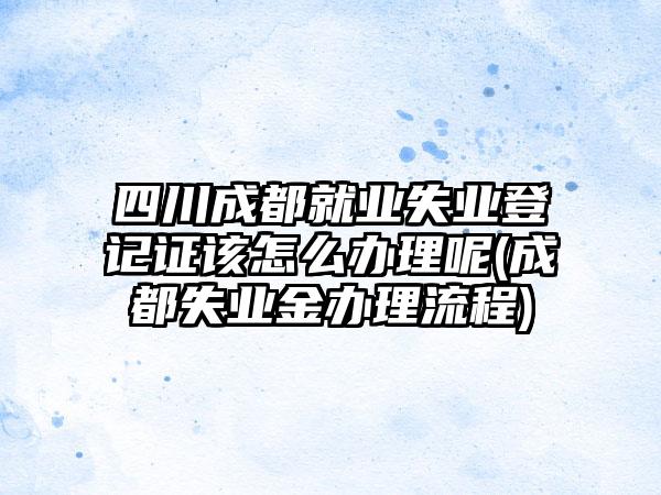 四川成都就业失业登记证该怎么办理呢(成都失业金办理流程)-第1张图片-海印网