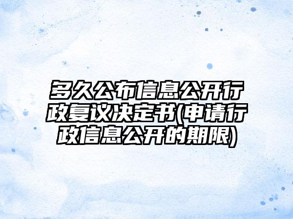 多久公布信息公开行政复议决定书(申请行政信息公开的期限)-第1张图片-海印网