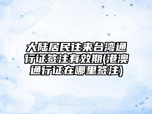 大陆居民往来台湾通行证签注有效期(港澳通行证在哪里签注)-第1张图片-海印网