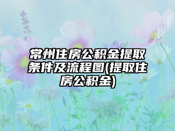 常州住房公积金提取条件及流程图(提取住房公积金)-第1张图片-海印网