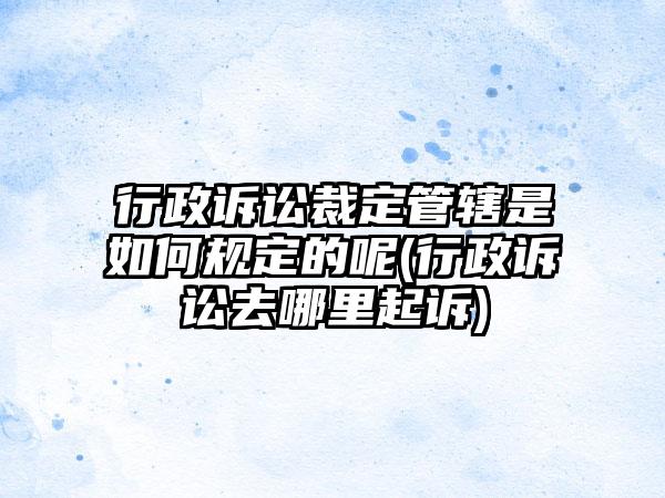 行政诉讼裁定管辖是如何规定的呢(行政诉讼去哪里起诉)-第1张图片-海印网