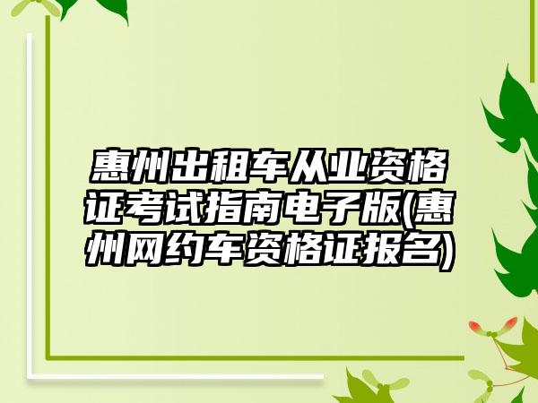 惠州出租车从业资格证考试指南电子版(惠州网约车资格证报名)-第1张图片-海印网