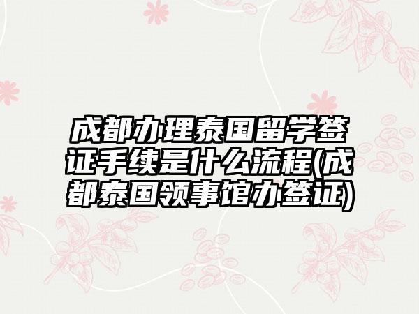 成都办理泰国留学签证手续是什么流程(成都泰国领事馆办签证)-第1张图片-海印网