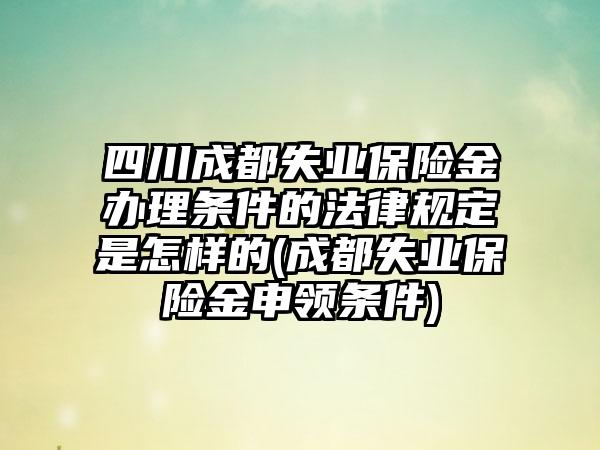 四川成都失业保险金办理条件的法律规定是怎样的(成都失业保险金申领条件)-第1张图片-海印网