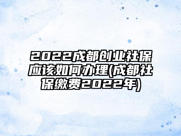 2022成都创业社保应该如何办理(成都社保缴费2022年)-第1张图片-海印网