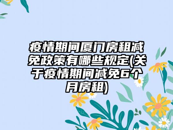 疫情期间厦门房租减免政策有哪些规定(关于疫情期间减免6个月房租)-第1张图片-海印网