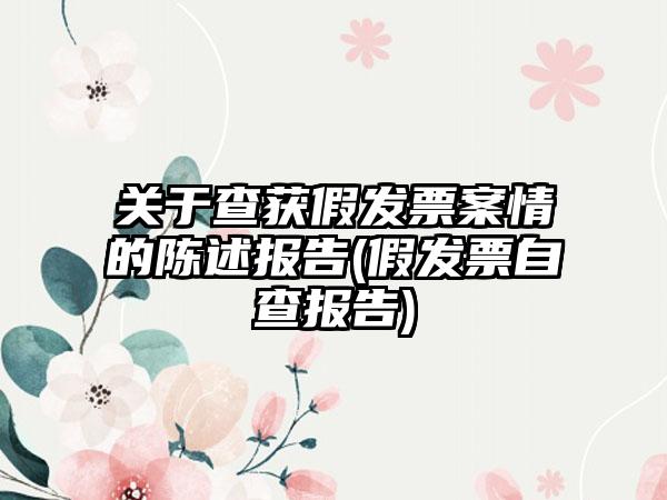 关于查获假发票案情的陈述报告(假发票自查报告)-第1张图片-海印网