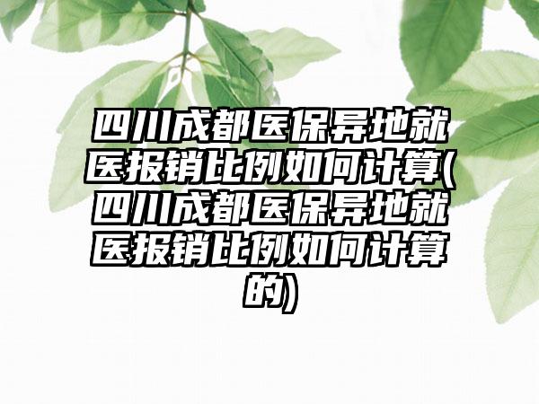 四川成都医保异地就医报销比例如何计算(四川成都医保异地就医报销比例如何计算的)-第1张图片-海印网