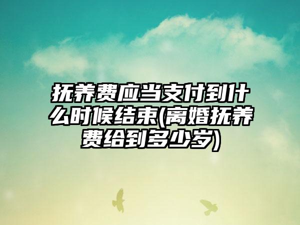 抚养费应当支付到什么时候结束(离婚抚养费给到多少岁)-第1张图片-海印网