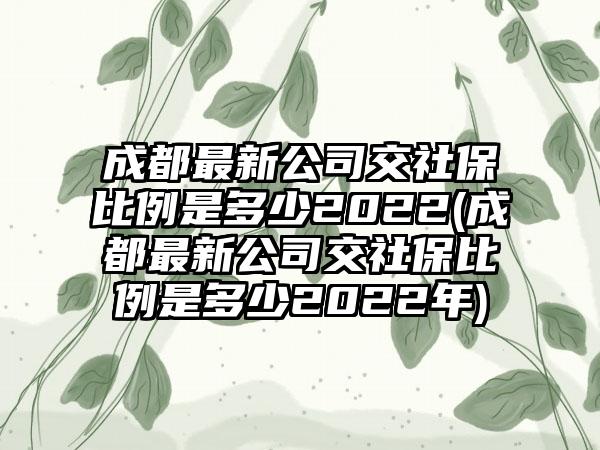 成都最新公司交社保比例是多少2022(成都最新公司交社保比例是多少2022年)-第1张图片-海印网