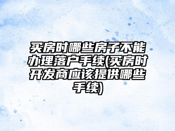 买房时哪些房子不能办理落户手续(买房时开发商应该提供哪些手续)-第1张图片-海印网