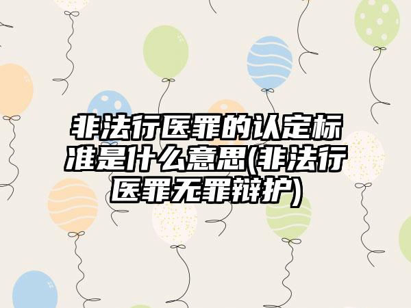 非法行医罪的认定标准是什么意思(非法行医罪无罪辩护)