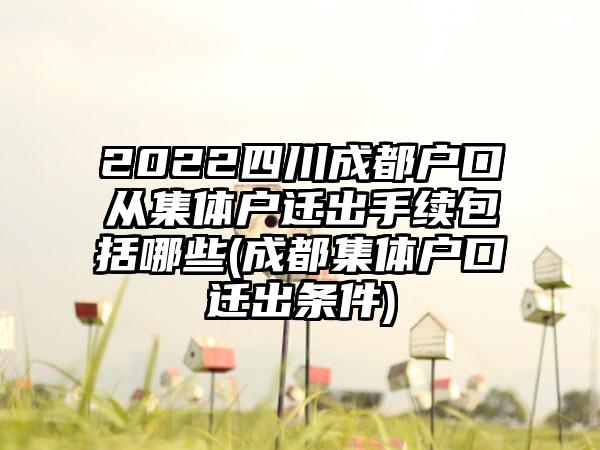 2022四川成都户口从集体户迁出手续包括哪些(成都集体户口迁出条件)-第1张图片-海印网