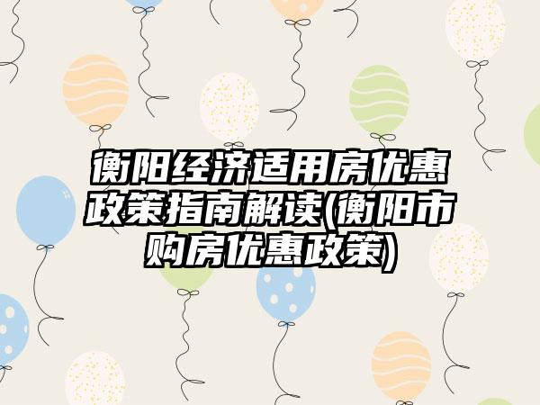 衡阳经济适用房优惠政策指南解读(衡阳市购房优惠政策)