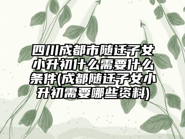 四川成都市随迁子女小升初什么需要什么条件(成都随迁子女小升初需要哪些资料)-第1张图片-海印网