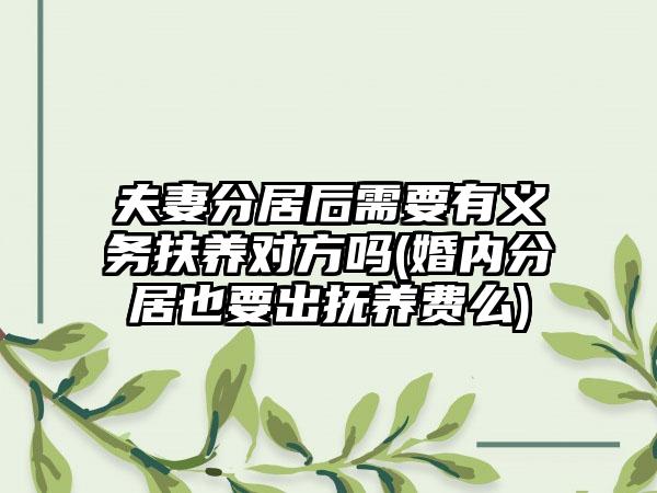 夫妻分居后需要有义务扶养对方吗(婚内分居也要出抚养费么)-第1张图片-海印网