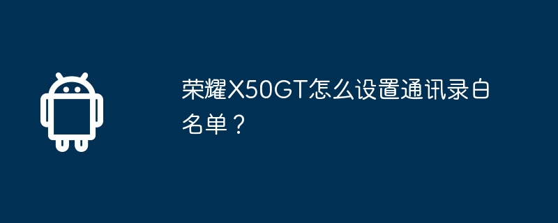 荣耀X50GT怎么设置通讯录白名单？