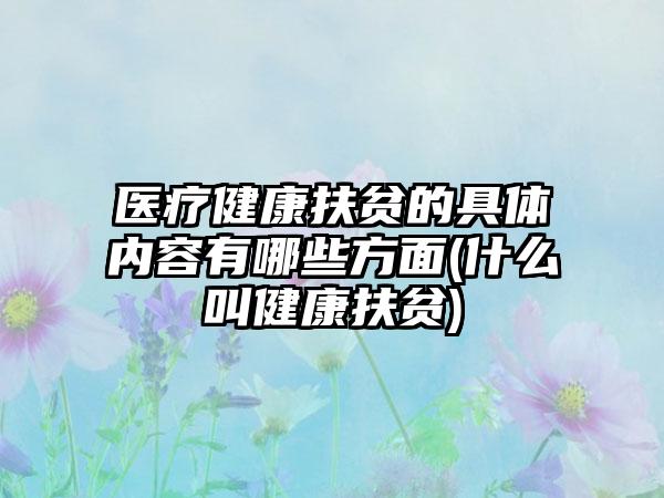 医疗健康扶贫的具体内容有哪些方面(什么叫健康扶贫)-第1张图片-海印网