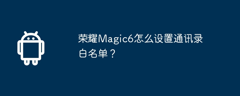 荣耀Magic6怎么设置通讯录白名单？