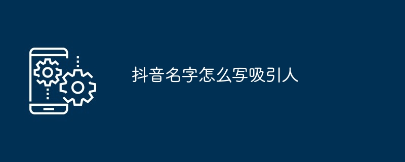 抖音名字怎么写吸引人?抖音吸引人的名字大全-第1张图片-海印网