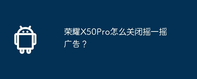 荣耀X50Pro怎么关闭摇一摇广告？-第1张图片-海印网