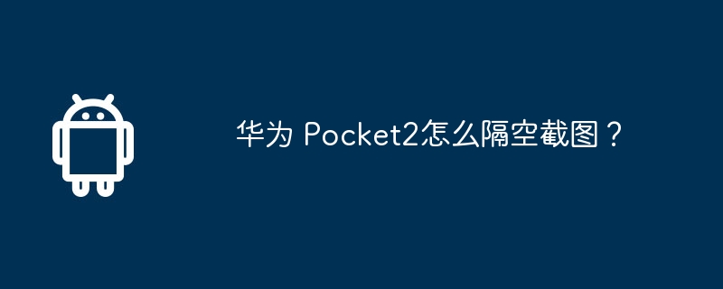 华为 Pocket2怎么隔空截图？-第1张图片-海印网